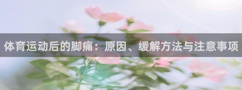 betway西汉姆联官网：体育运动后的脚痛：原因、缓解方法与注意事项