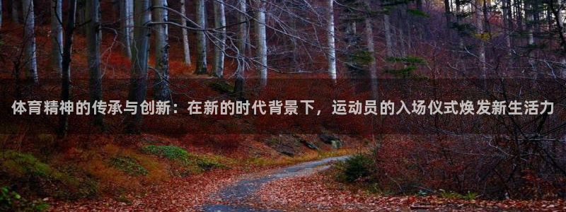 必威betway西汉姆联：体育精神的传承与创新：在新的时代背景下，运动员的入场仪式焕发新生活力